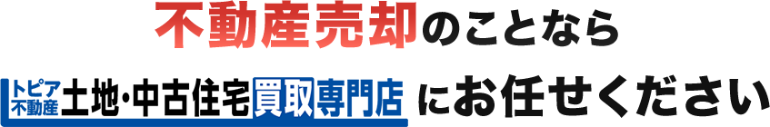 不動産売却のことなら土地・中古住宅買取専門店 トピア不動産にお任せください！