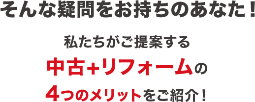 そんな疑問をお持ちのあなた！私たちがご提案する中古＋リフォームの4つのメリットをご紹介！